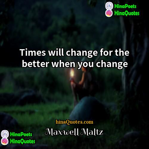 Maxwell Maltz Quotes | Times will change for the better when
